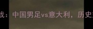 世预赛焦点战中国男足vs意大利历史交锋与战术