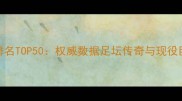 历史球员评分排名TOP50权威数据足坛传奇与现役巨星能力值对比