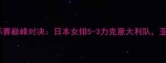 亚洲排球锦标赛巅峰对决日本女排5-3力克意大利队亚洲格局深度