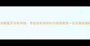 北京新蓝天羽毛球馆专业羽毛球培训与场馆租赁一站式服务指南