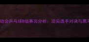 全国运动会乒乓球B组赛况分析顶尖选手对决与黑马崛起