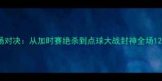 C罗VS梅西历史性同场对决从加时赛绝杀到点球大战封神全场120分钟高清数据复盘
