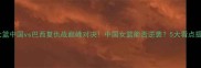 女篮中国vs巴西复仇战巅峰对决中国女篮能否逆袭5大看点提前