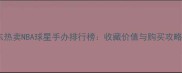 京东热卖NBA球星手办排行榜收藏价值与购买攻略全