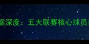 赛季足球实况球员数据深度五大联赛核心球员表现及战术价值对比