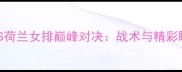 中国女排VS荷兰女排巅峰对决战术与精彩瞬间全记录