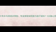 青少年乒乓球培训学校专业体校如何助力孩子成长5大核心优势