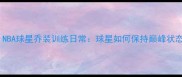 NBA球星乔装训练日常球星如何保持巅峰状态