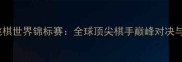 国际跳棋世界锦标赛全球顶尖棋手巅峰对决与战术