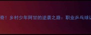 中国乒乓球队再添传奇乡村少年阿甘的逆袭之路职业乒乓球训练的三大核心法则