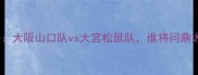 日本职棒巅峰对决大阪山口队vs大宫松鼠队谁将问鼎太平洋联盟王座