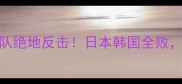 亚青赛最新战报中国少年队绝地反击日本韩国全败这份赛事深度看哭全网球迷