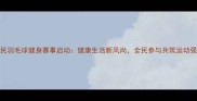 度全民羽毛球健身赛事启动健康生活新风尚全民参与共筑运动强国梦