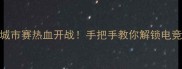 西安英雄联盟城市赛热血开战手把手教你解锁电竞嘉年华全攻略