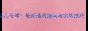 初学羽毛球推荐几号球最新选购指南与实战技巧附避坑指南