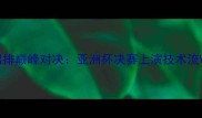中国男排VS日本男排巅峰对决亚洲杯决赛上演技术流VS力量型经典战役