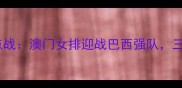 亚洲杯焦点战澳门女排迎战巴西强队三大看点