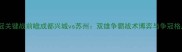 中甲争冠关键战前瞻成都兴城vs苏州双雄争霸战术博弈与争冠格局深度