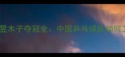 世乒赛王曼昱木子夺冠全中国乒乓球队如何卫冕冠军