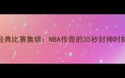 艾弗森经典比赛集锦NBA传奇的35秒封神时刻与数据
