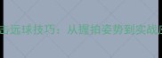 羽毛球正手击远球技巧从握拍姿势到实战应用全攻略