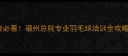 福州羽毛球爱好者必看福州总院专业羽毛球培训全攻略附全年课程表