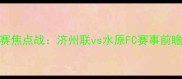 韩国K联赛焦点战济州联vs水原FC赛事前瞻与深度