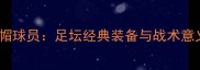 戴帽球员足坛经典装备与战术意义