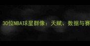 全明星赛必看30位NBA球星群像天赋数据与赛场风格全公开