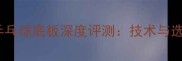 银河牌乒乓球底板深度评测技术与选购指南