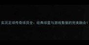 实况足球传奇球员全经典球星与游戏数据的完美融合
