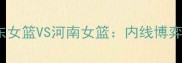 WCBA决赛巅峰对决广东女篮VS河南女篮内线博弈与战术创新谁将制胜