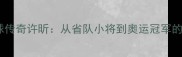 河南乒乓球传奇许昕从省队小将到奥运冠军的成长密码