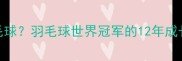 林丹几岁开始打羽毛球羽毛球世界冠军的12年成长轨迹与训练秘籍