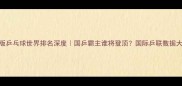 最新版乒乓球世界排名深度国乒霸主谁将登顶国际乒联数据大公开