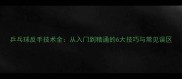 乒乓球反手技术全从入门到精通的6大技巧与常见误区