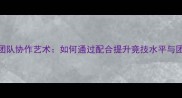 乒乓球的团队协作艺术如何通过配合提升竞技水平与团队凝聚力