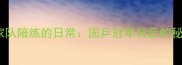 乒乓球国家队陪练的日常国乒冠军背后的秘密训练体系