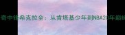 NBA传奇中锋希克拉全从肯塔基少年到NBA20年巅峰密码