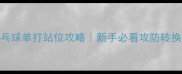 全网最全乒乓球单打站位攻略新手必看攻防转换技巧速存