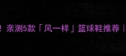速度型球员必看亲测5款风一样篮球鞋推荐缓震防滑全攻略