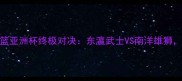 菲律宾VS日本男篮亚洲杯终极对决东瀛武士VS南洋雄狮谁将问鼎冠军