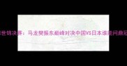 乒乓球世锦决赛马龙樊振东巅峰对决中国VS日本谁能问鼎冠军