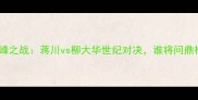 围棋巅峰之战蒋川vs柳大华世纪对决谁将问鼎棋坛