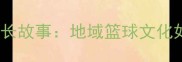 NBL联赛广西籍球员成长故事地域篮球文化如何助力职业球员崛起