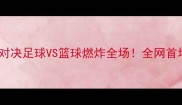 山东高速山西汾酒跨界对决足球VS篮球燃炸全场全网首场双球联动赛事攻略全