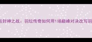 林丹2008奥运封神之战羽坛传奇如何用1场巅峰对决改写羽毛球历史