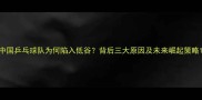 中国乒乓球队为何陷入低谷背后三大原因及未来崛起策略