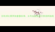 羽毛球比赛用线重量标准从专业规格到日常选购指南