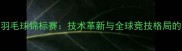 世界羽毛球锦标赛技术革新与全球竞技格局的深度